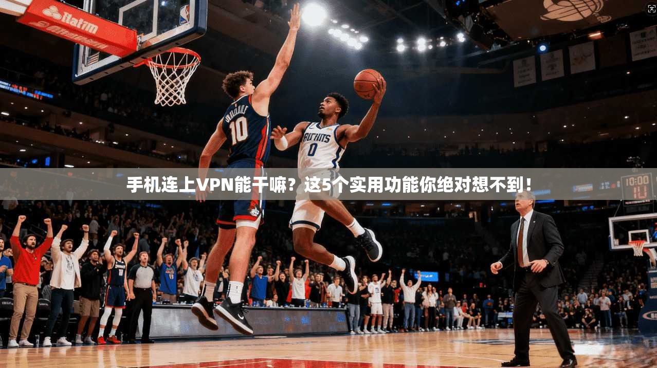 手机连上VPN能干嘛？这5个实用功能你绝对想不到！