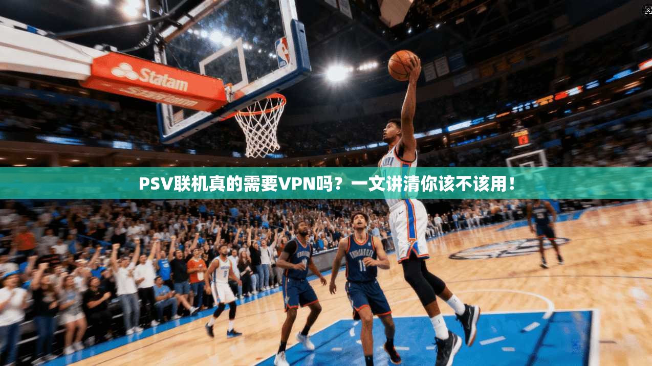 PSV联机真的需要VPN吗？一文讲清你该不该用！