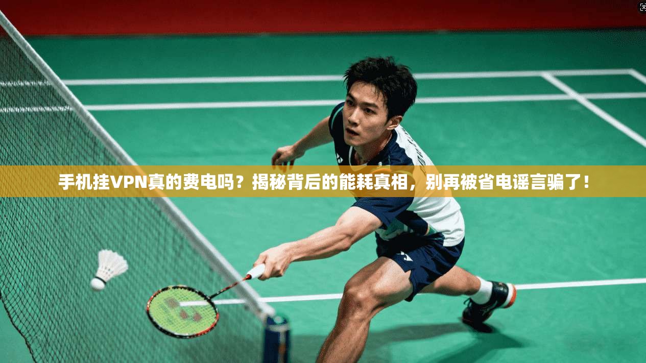 手机挂VPN真的费电吗？揭秘背后的能耗真相，别再被省电谣言骗了！