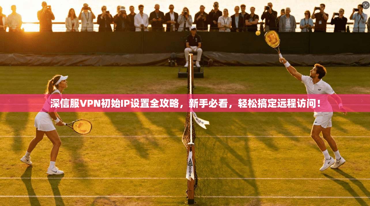 深信服VPN初始IP设置全攻略，新手必看，轻松搞定远程访问！