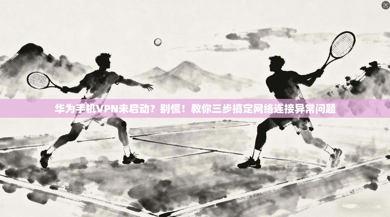 华为手机VPN未启动？别慌！教你三步搞定网络连接异常问题