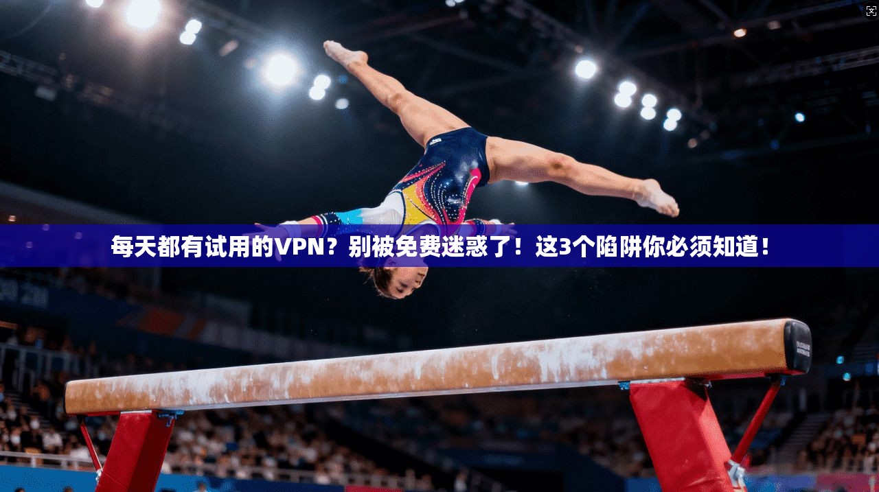 每天都有试用的VPN？别被免费迷惑了！这3个陷阱你必须知道！