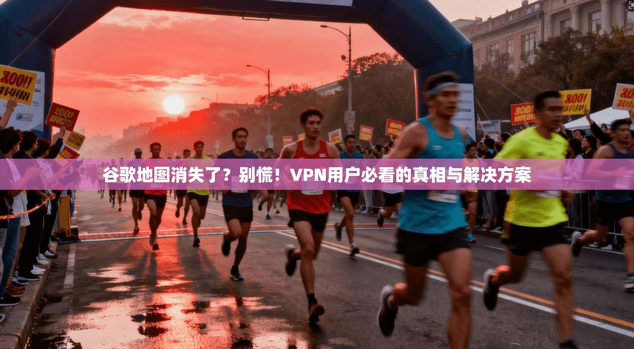 谷歌地图消失了?别慌!VPN用户必看的真相与解决方案 谷歌地图消失了?别慌!VPN用户必看的真相与解决方案