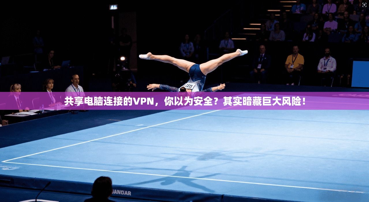 共享电脑连接的VPN,你以为安全?其实暗藏巨大风险!