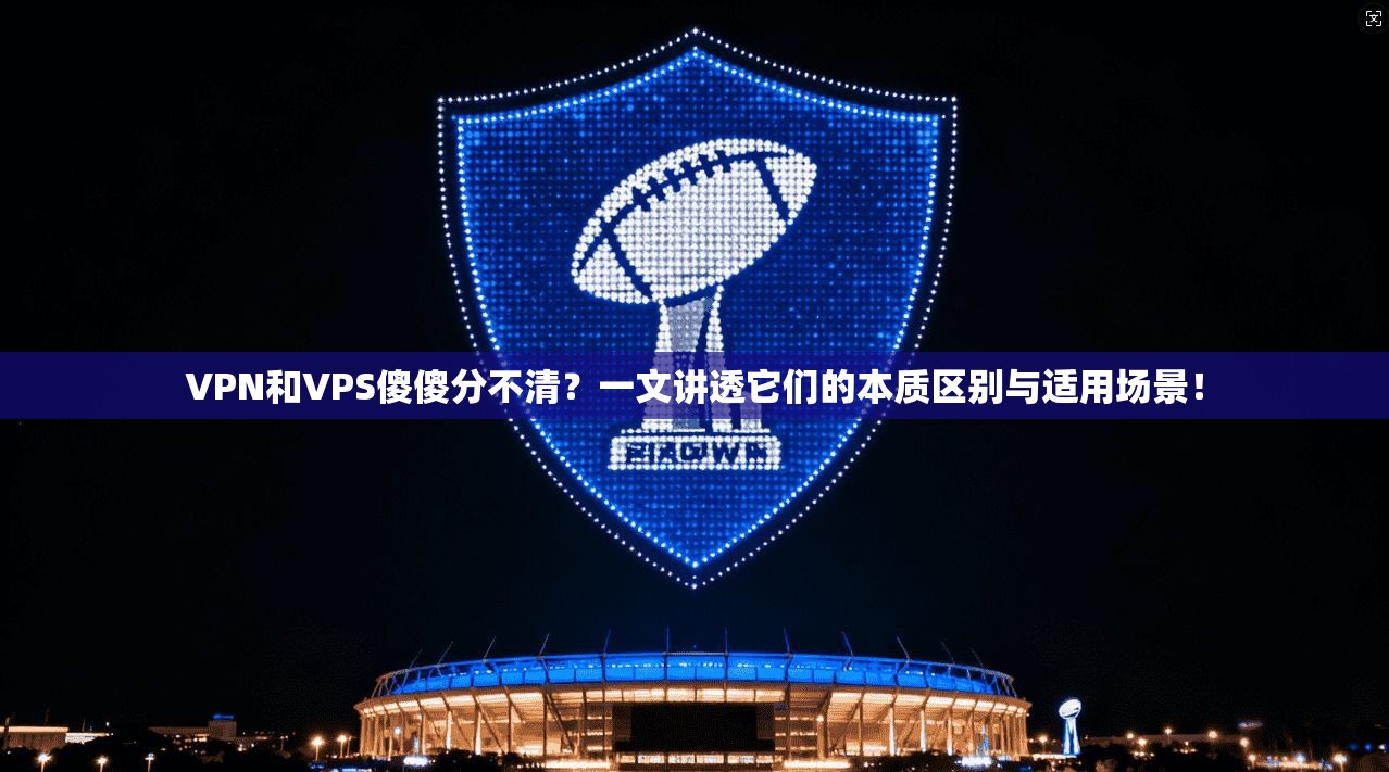 VPN和VPS傻傻分不清?一文讲透它们的本质区别与适用场景!