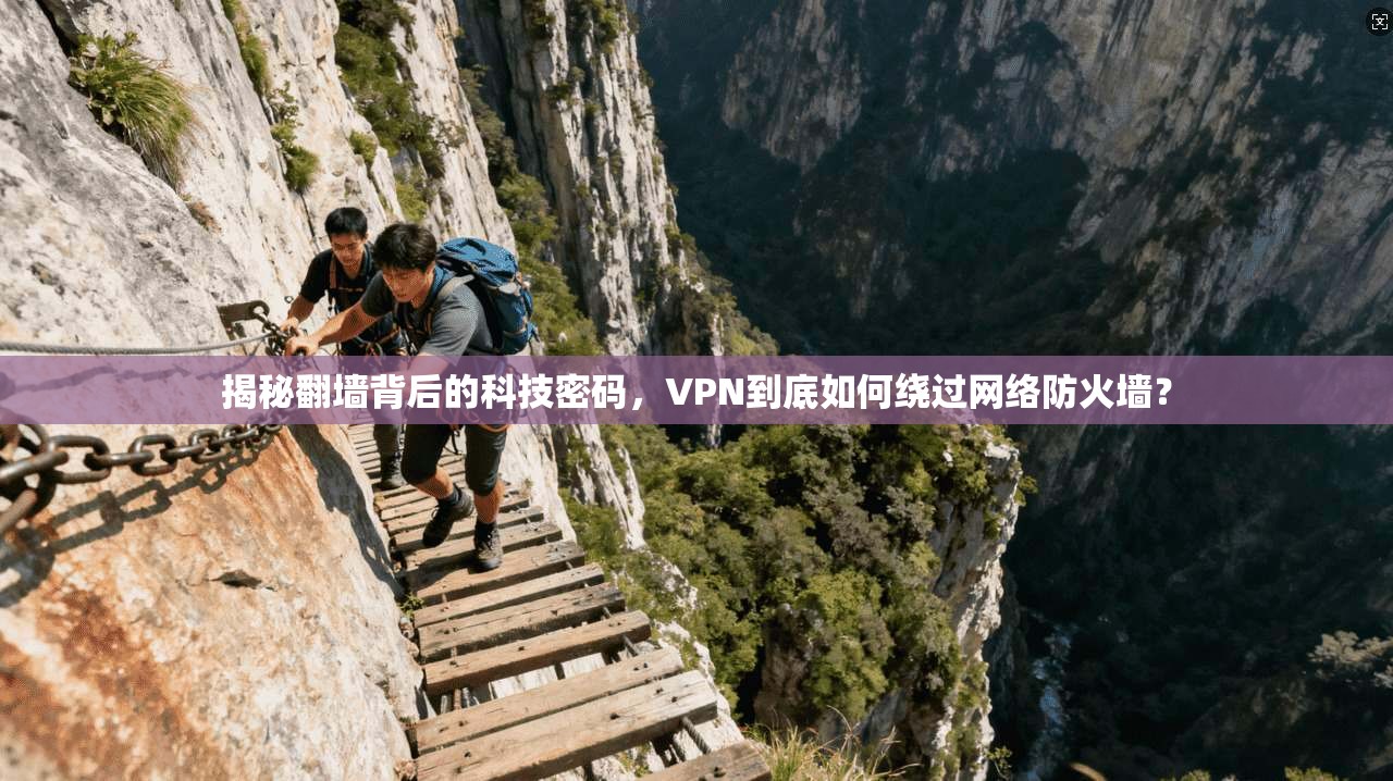 揭秘翻墙背后的科技密码,VPN到底如何绕过网络防火墙?