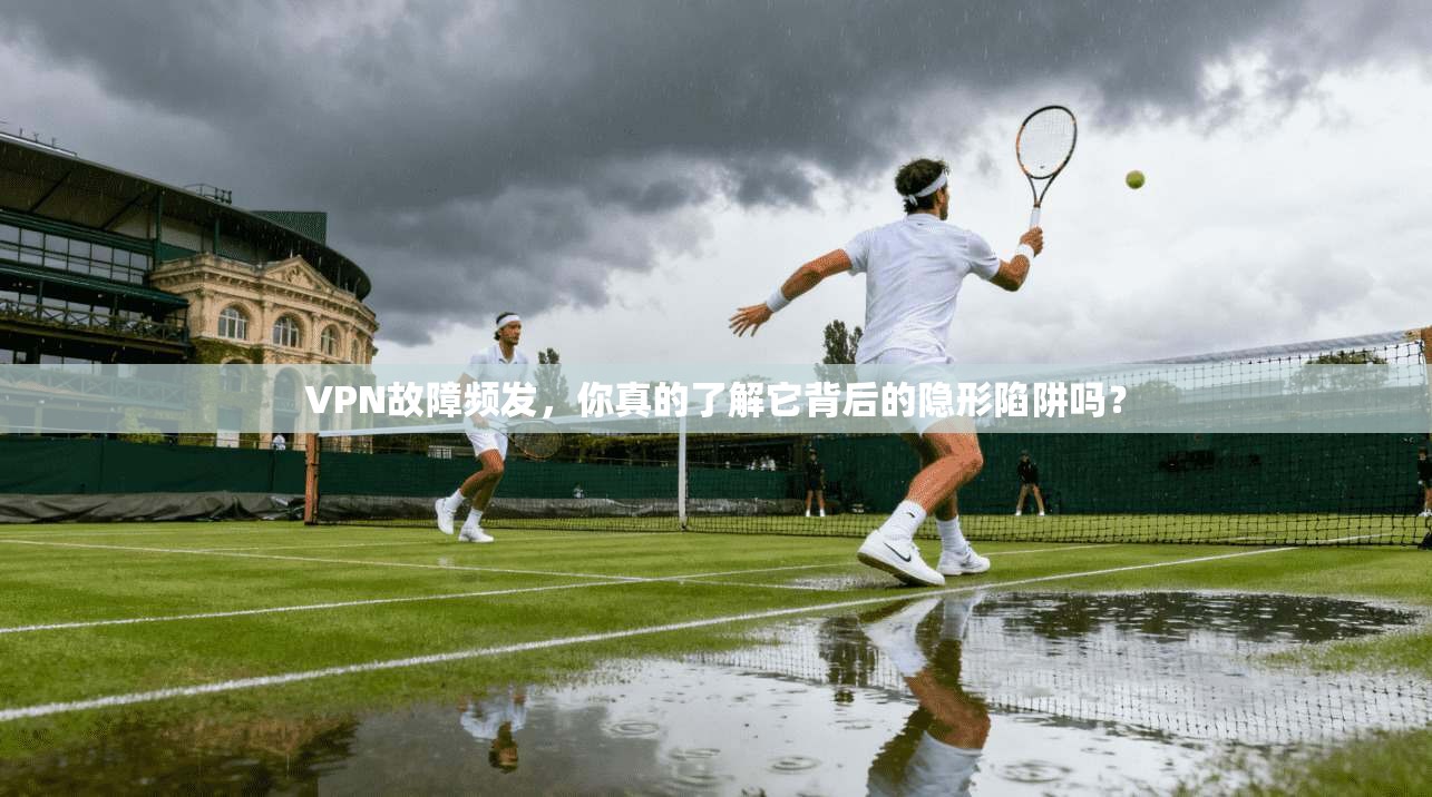 VPN故障频发,你真的了解它背后的隐形陷阱吗?