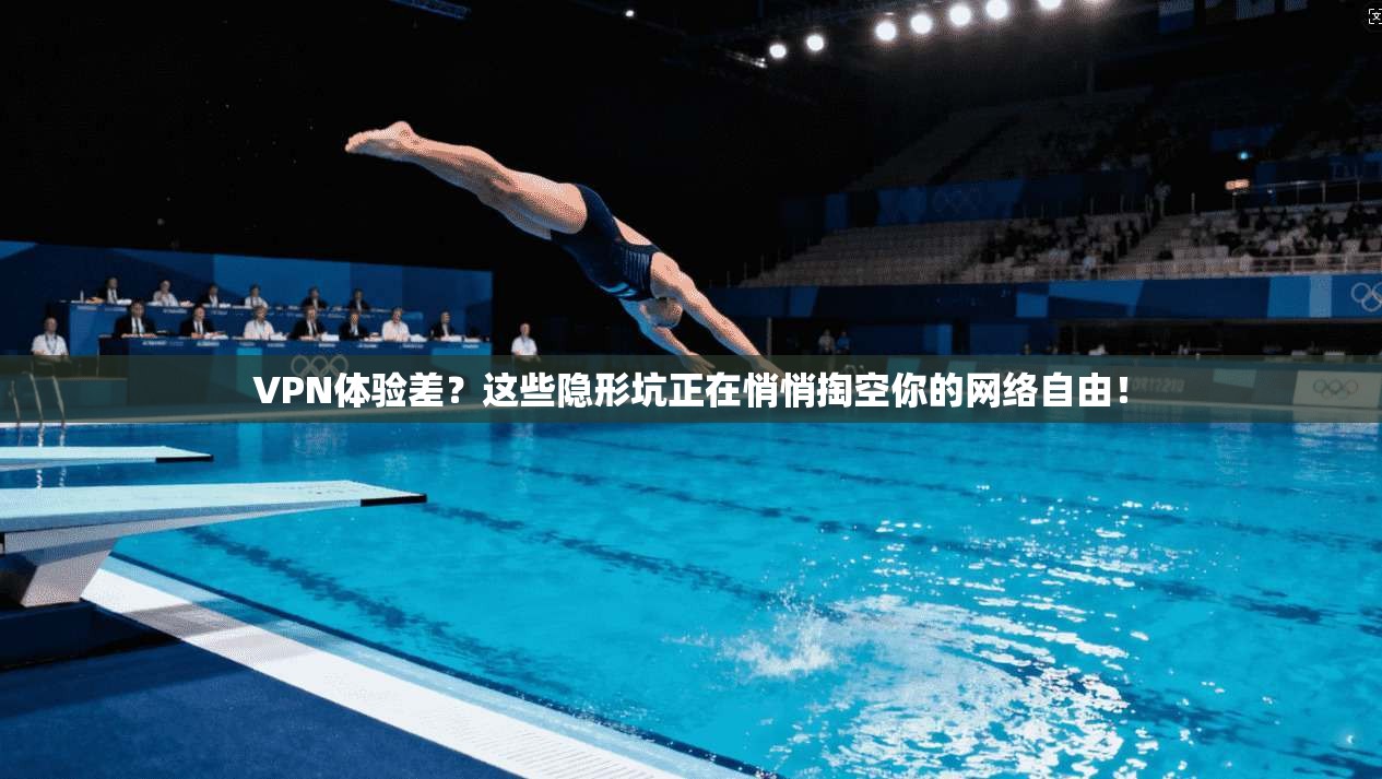 VPN体验差？这些隐形坑正在悄悄掏空你的网络自由！