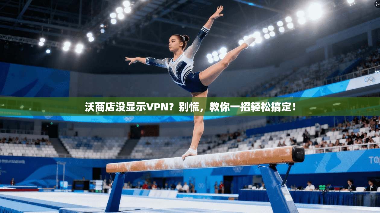 沃商店没显示VPN？别慌，教你一招轻松搞定！