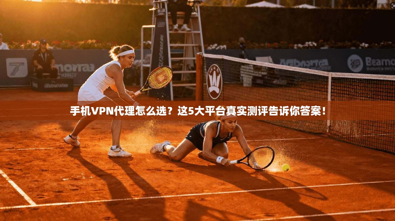 手机VPN代理怎么选？这5大平台真实测评告诉你答案！