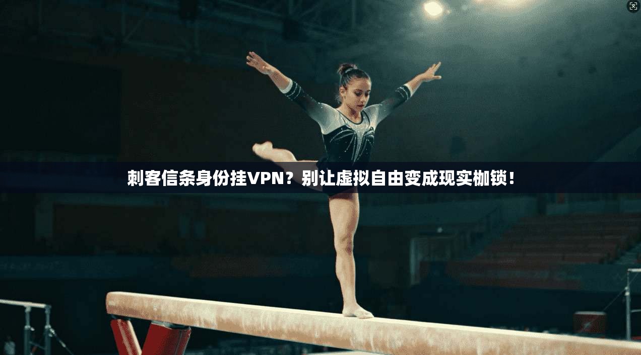 刺客信条身份挂VPN?别让虚拟自由变成现实枷锁! 刺客信条身份挂VPN?别让虚拟自由变成现实枷锁!