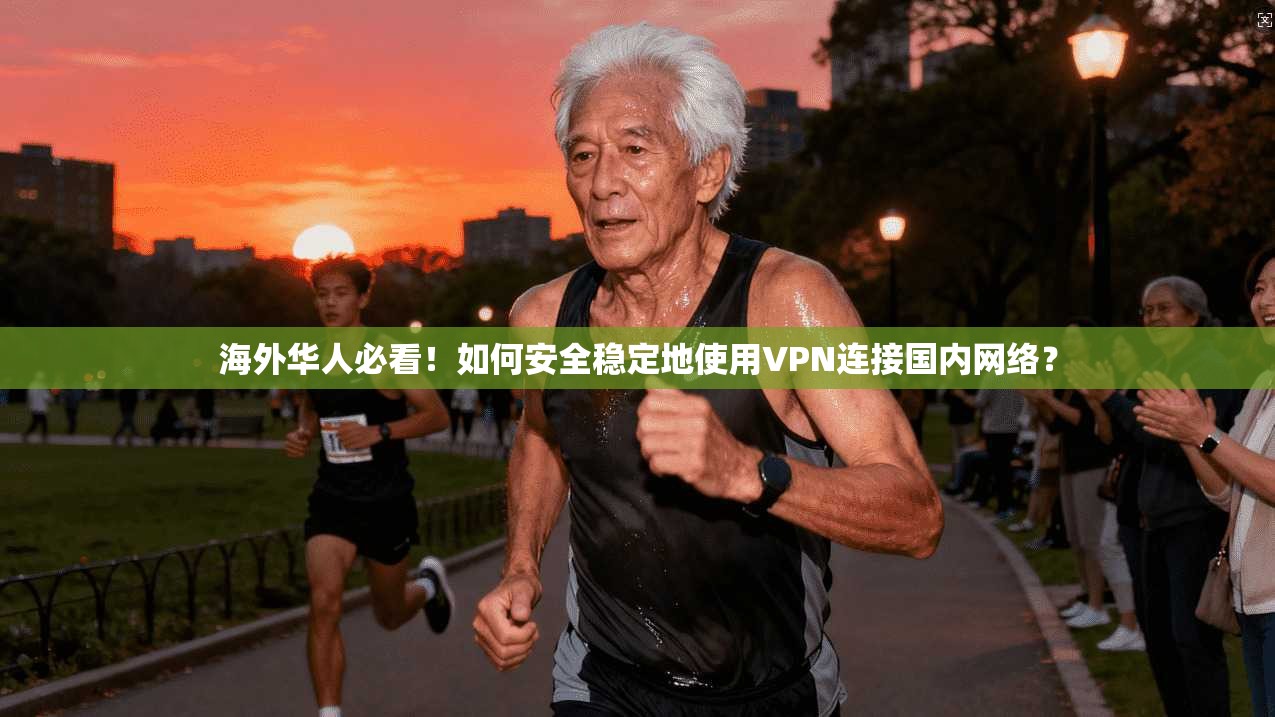 海外华人必看！如何安全稳定地使用VPN连接国内网络？