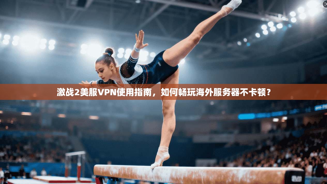 激战2美服VPN使用指南，如何畅玩海外服务器不卡顿？