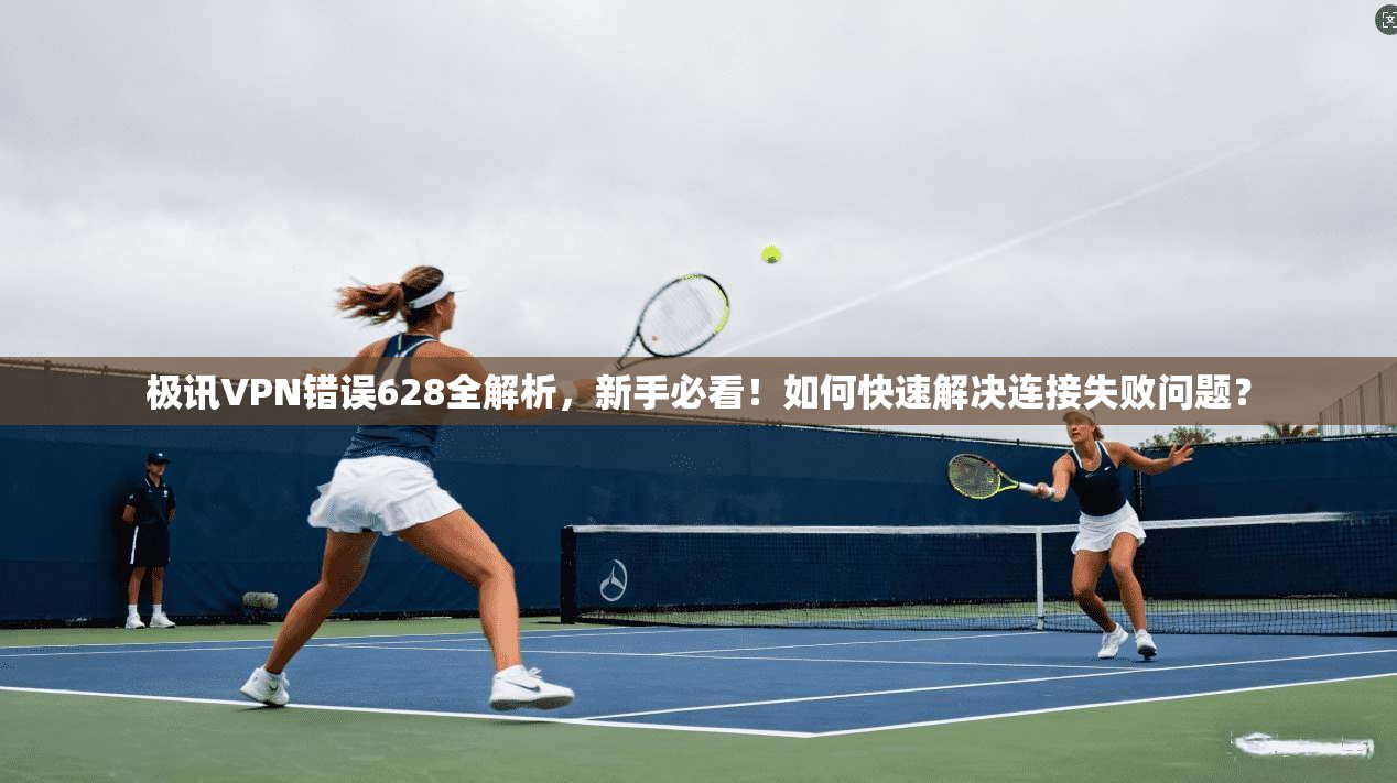 极讯VPN错误628全解析，新手必看！如何快速解决连接失败问题？