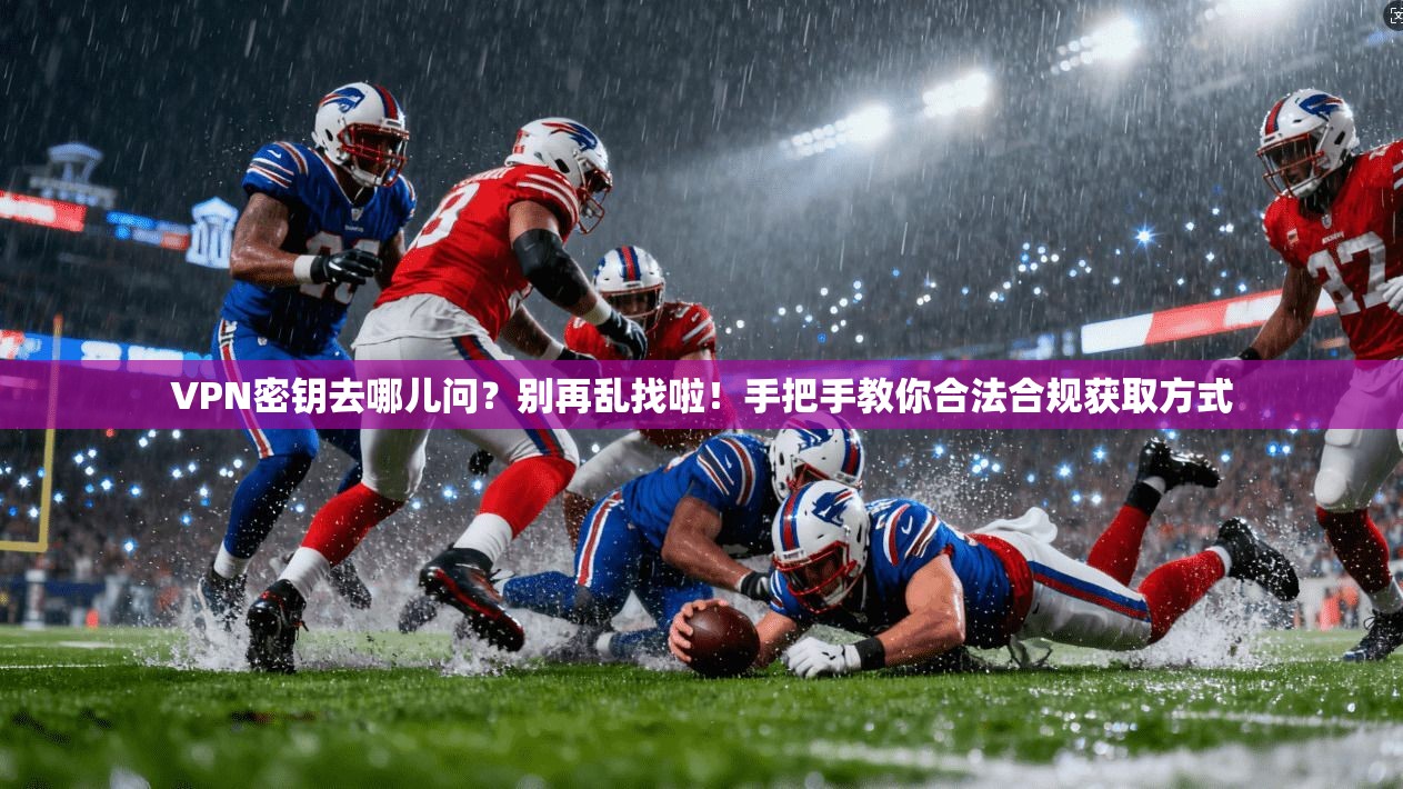 VPN密钥去哪儿问？别再乱找啦！手把手教你合法合规获取方式