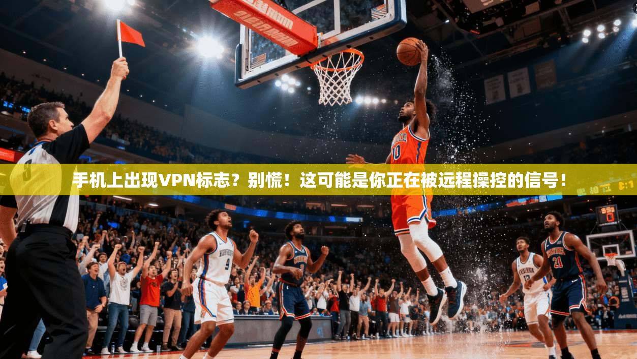 手机上出现VPN标志?别慌!这可能是你正在被远程操控的信号!