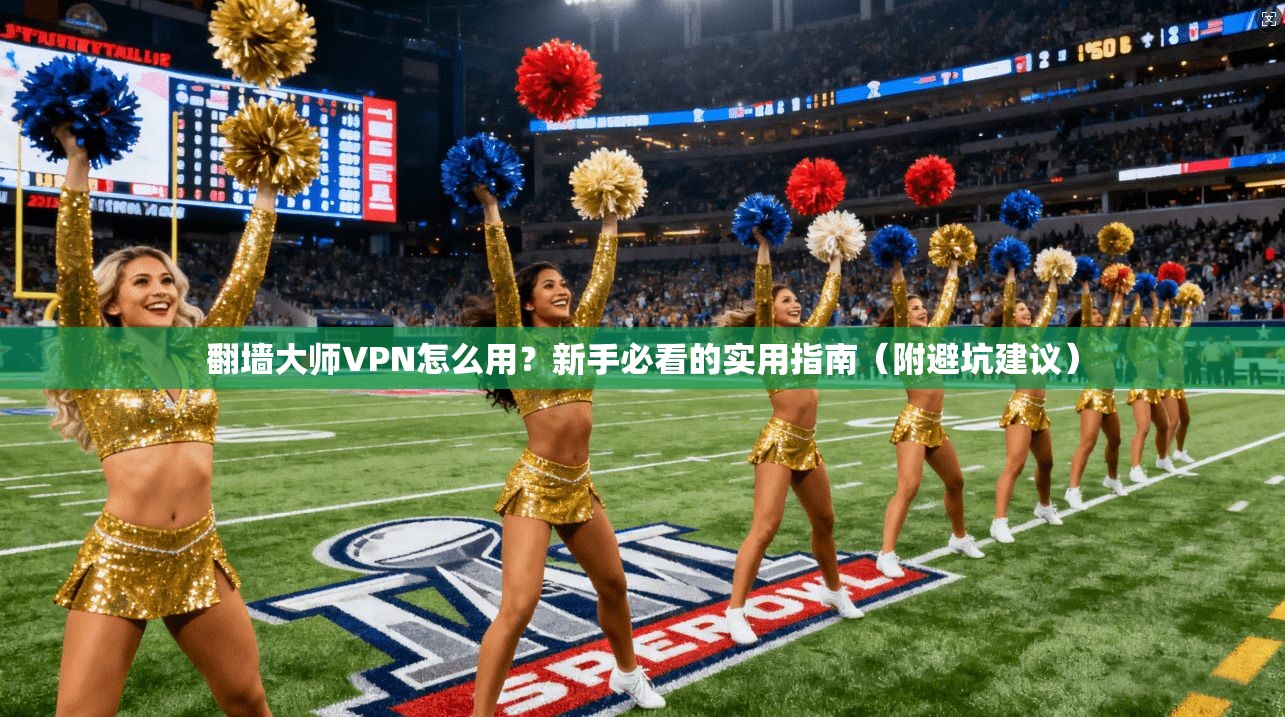 翻墙大师VPN怎么用?新手必看的实用指南(附避坑建议)