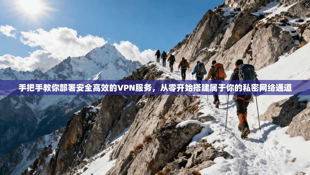 手把手教你部署安全高效的VPN服务,从零开始搭建属于你的私密网络通道