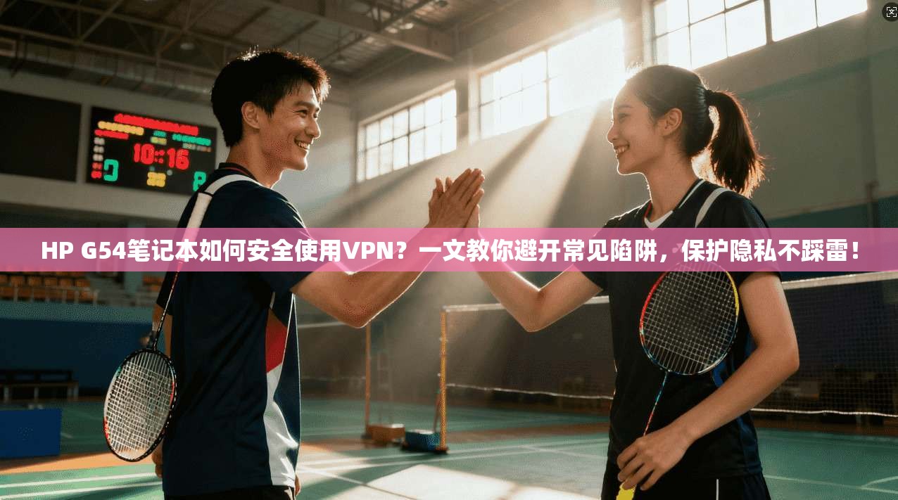 HP G54笔记本如何安全使用VPN?一文教你避开常见陷阱,保护隐私不踩雷!