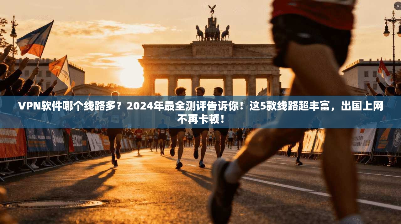 VPN软件哪个线路多?2024年最全测评告诉你!这5款线路超丰富,出国上网不再卡顿!