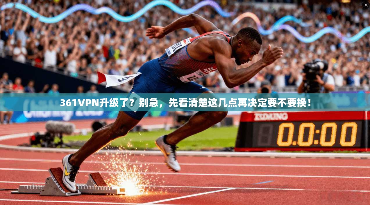 361VPN升级了？别急，先看清楚这几点再决定要不要换！
