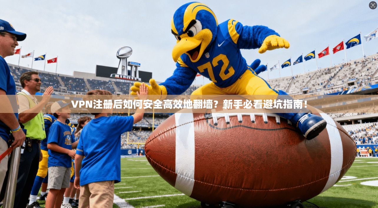 VPN注册后如何安全高效地翻墙？新手必看避坑指南！