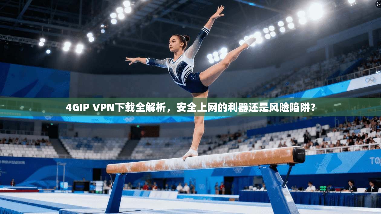 4GIP VPN下载全解析,安全上网的利器还是风险陷阱?