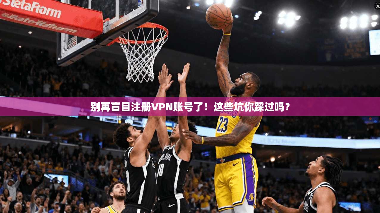 别再盲目注册VPN账号了!这些坑你踩过吗?