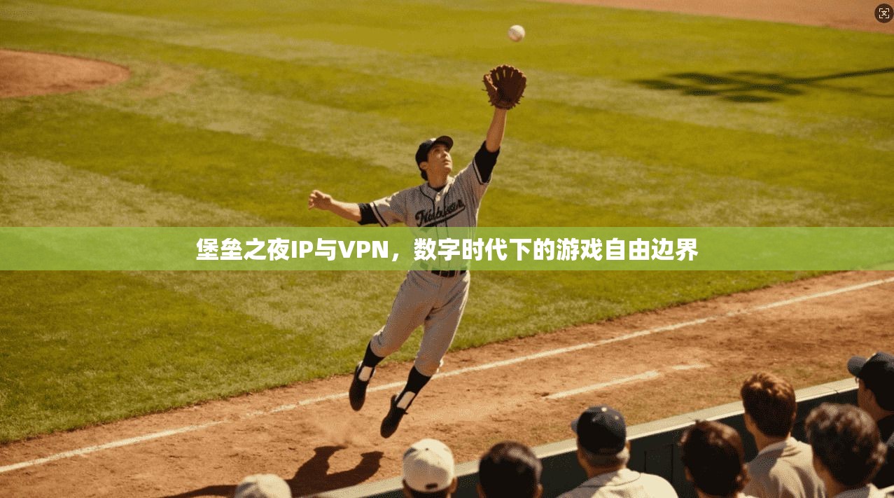 堡垒之夜IP与VPN,数字时代下的游戏自由边界
