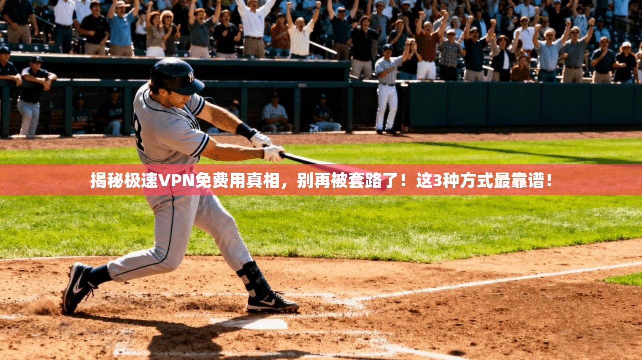 揭秘极速VPN免费用真相,别再被套路了!这3种方式最靠谱!
