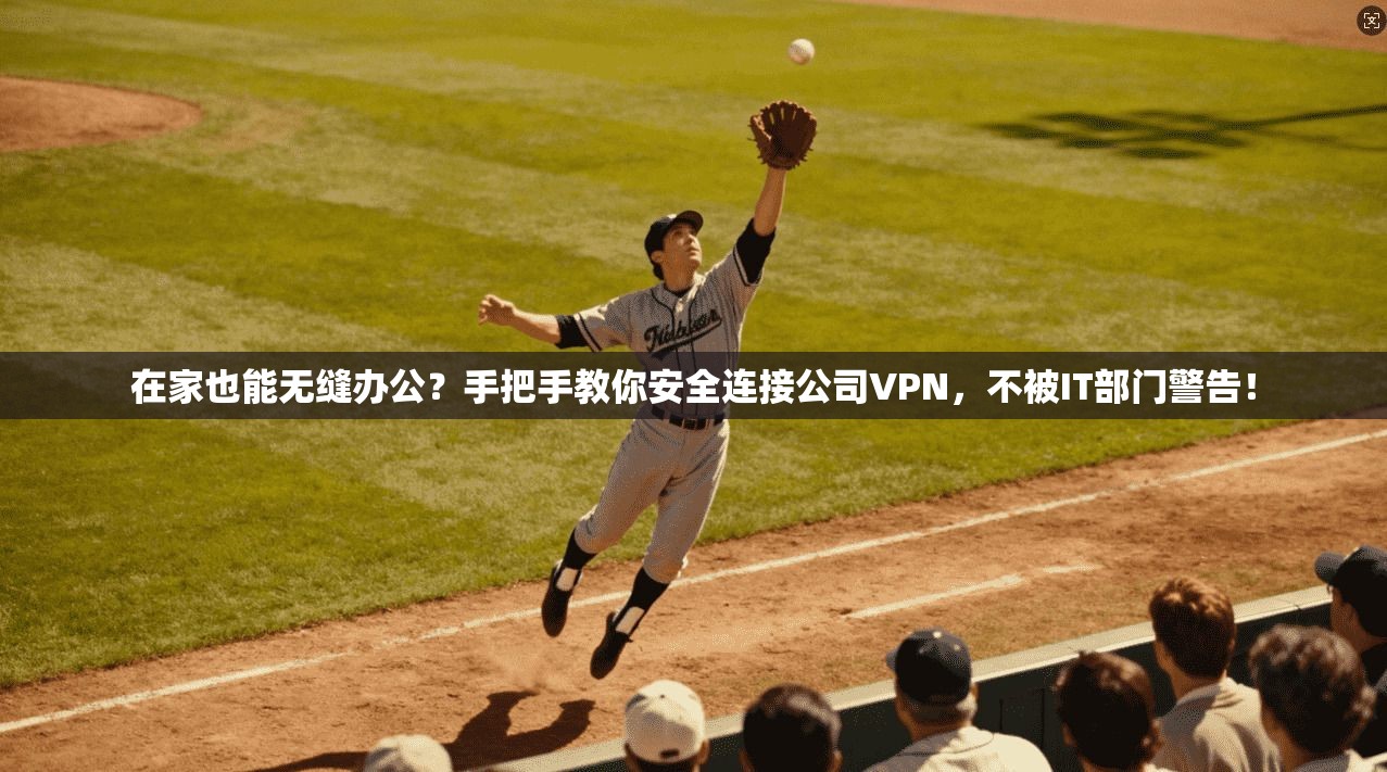 在家也能无缝办公？手把手教你安全连接公司VPN，不被IT部门警告！
