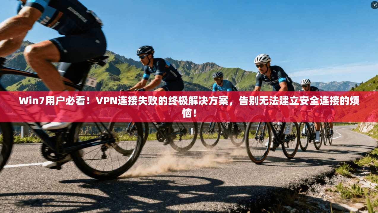 Win7用户必看!VPN连接失败的终极解决方案,告别无法建立安全连接的烦恼!