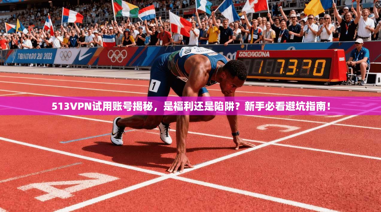 513VPN试用账号揭秘，是福利还是陷阱？新手必看避坑指南！
