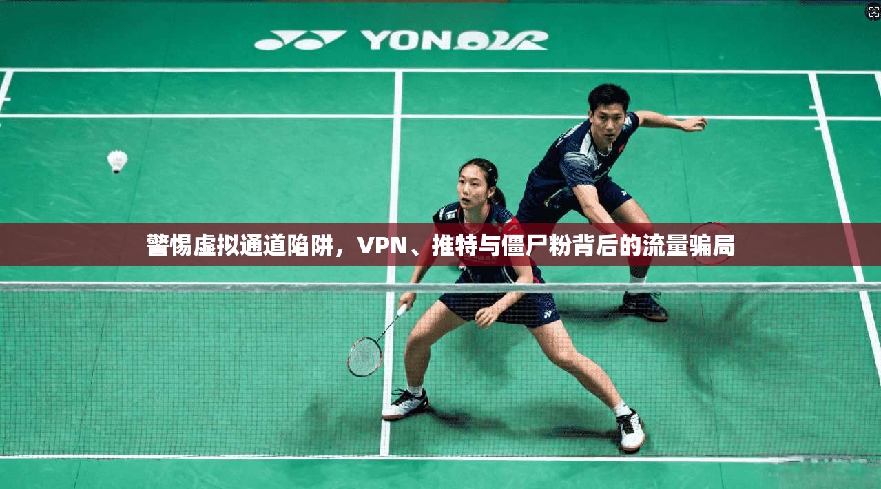 警惕虚拟通道陷阱,VPN、推特与僵尸粉背后的流量骗局