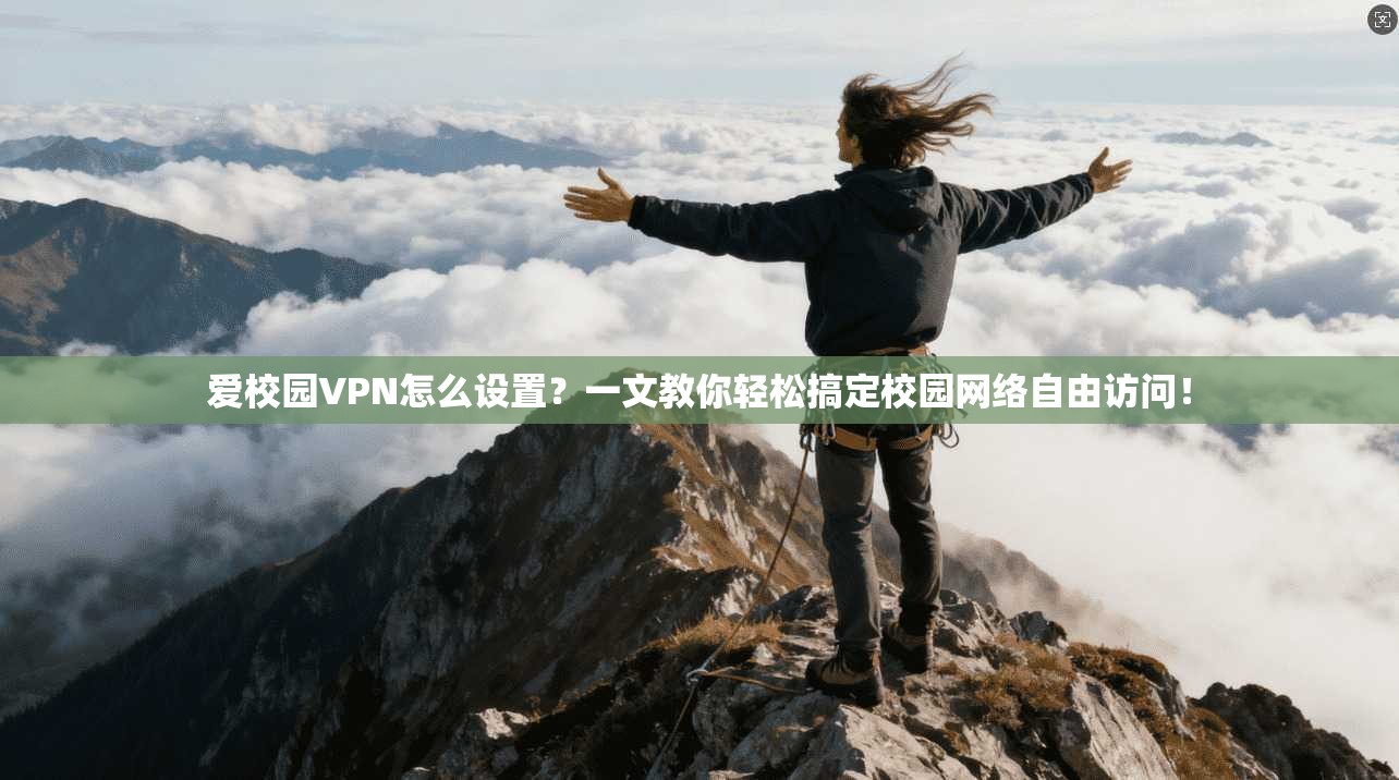爱校园VPN怎么设置？一文教你轻松搞定校园网络自由访问！