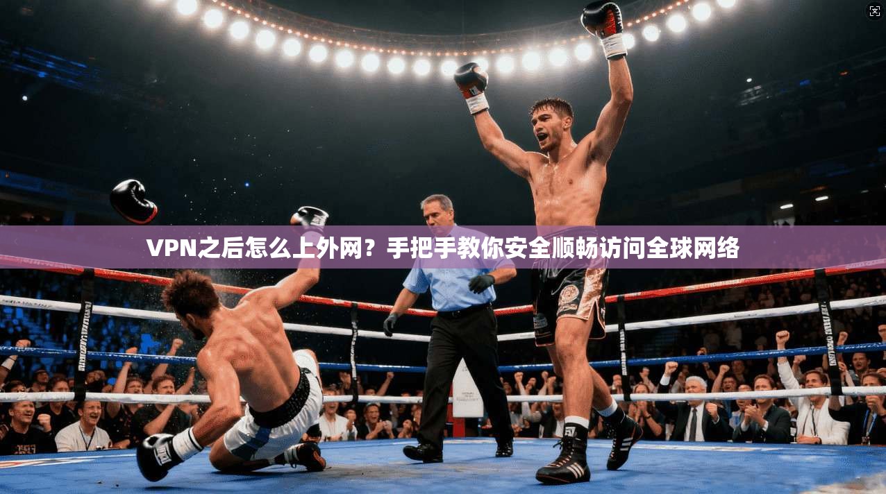 VPN之后怎么上外网？手把手教你安全顺畅访问全球网络