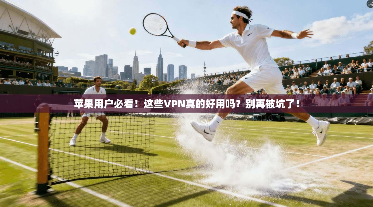 苹果用户必看!这些VPN真的好用吗?别再被坑了!