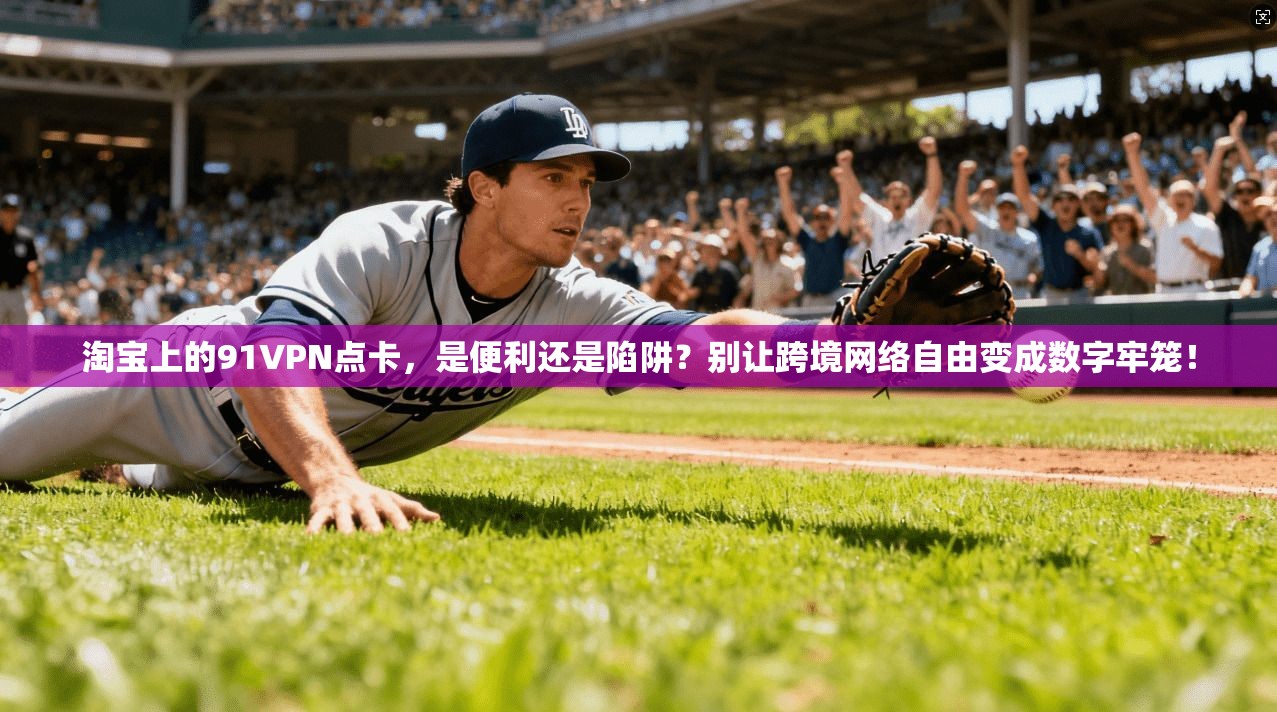 淘宝上的91VPN点卡,是便利还是陷阱?别让跨境网络自由变成数字牢笼!
