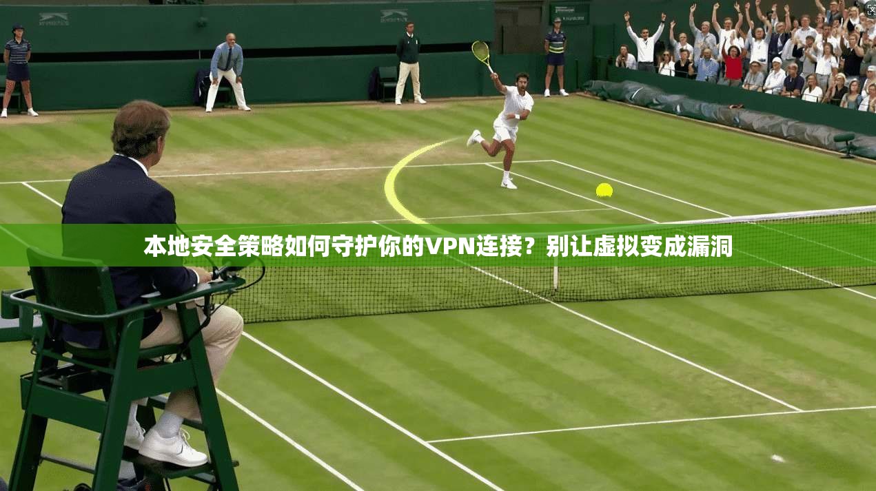 本地安全策略如何守护你的VPN连接?别让虚拟变成漏洞