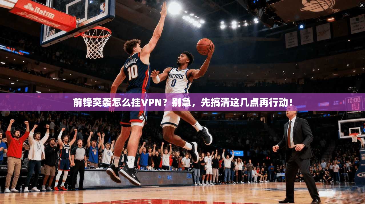 前锋突袭怎么挂VPN？别急，先搞清这几点再行动！