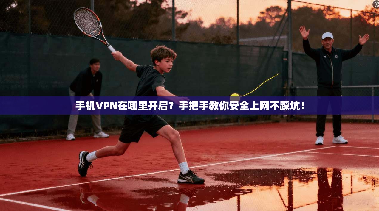手机VPN在哪里开启？手把手教你安全上网不踩坑！