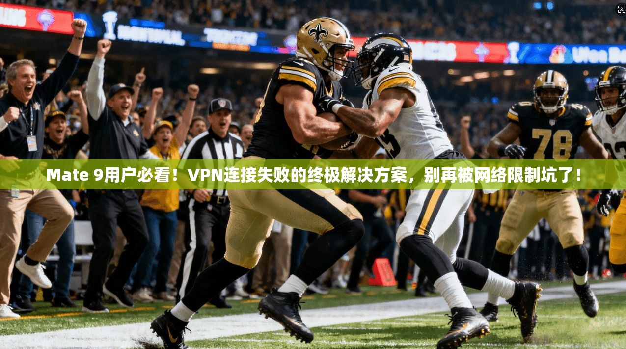 Mate 9用户必看！VPN连接失败的终极解决方案，别再被网络限制坑了！