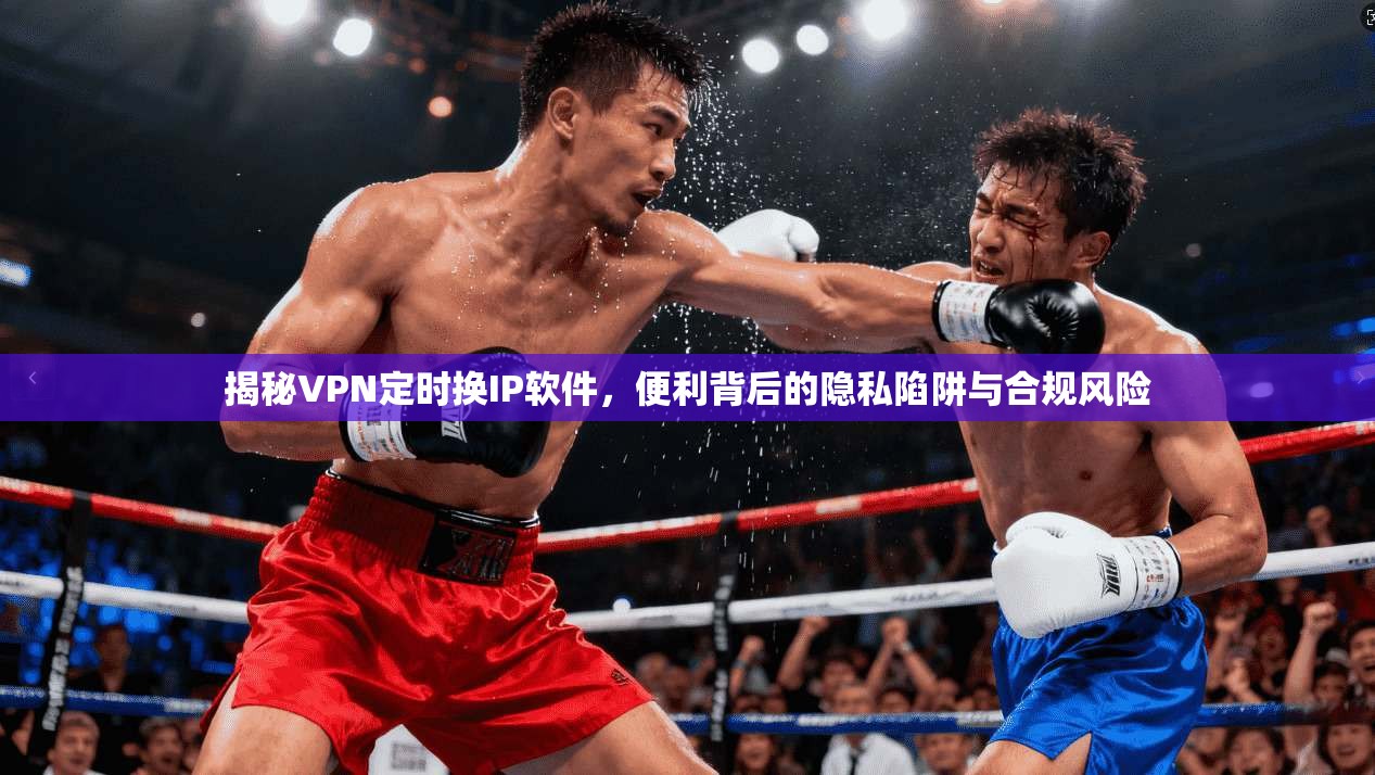 揭秘VPN定时换IP软件,便利背后的隐私陷阱与合规风险