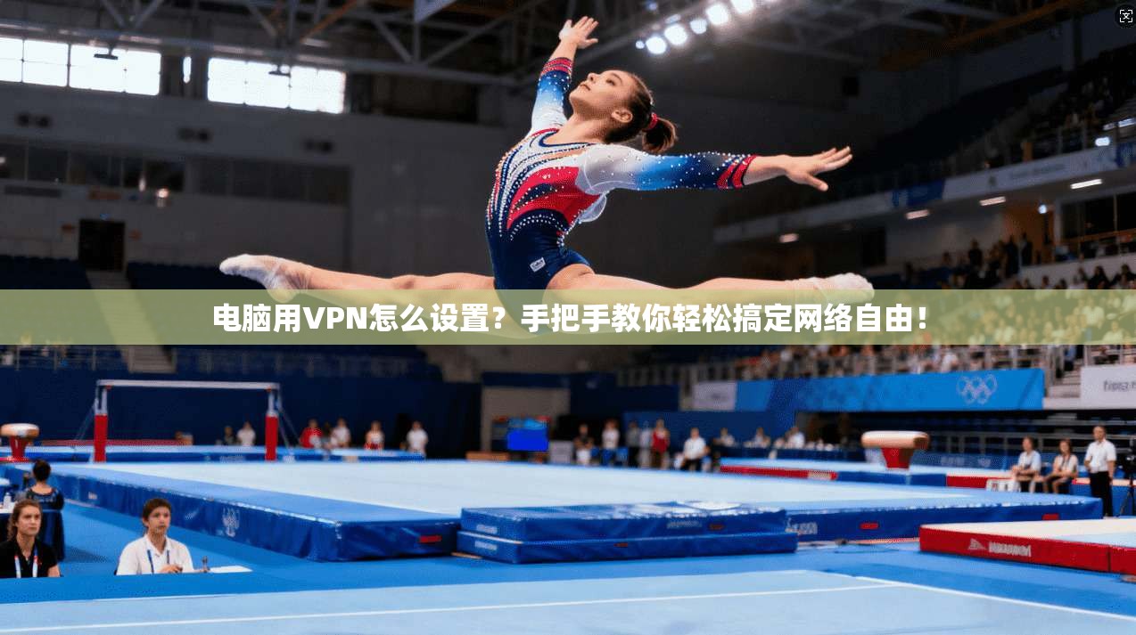 电脑用VPN怎么设置？手把手教你轻松搞定网络自由！