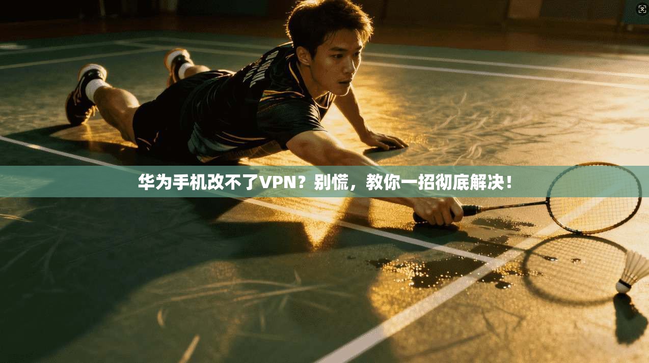 华为手机改不了VPN?别慌,教你一招彻底解决!