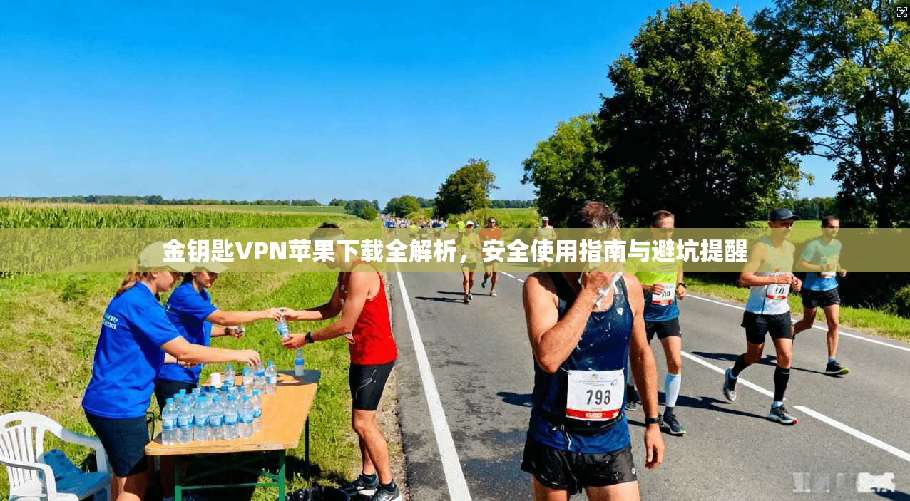 金钥匙VPN苹果下载全解析,安全使用指南与避坑提醒