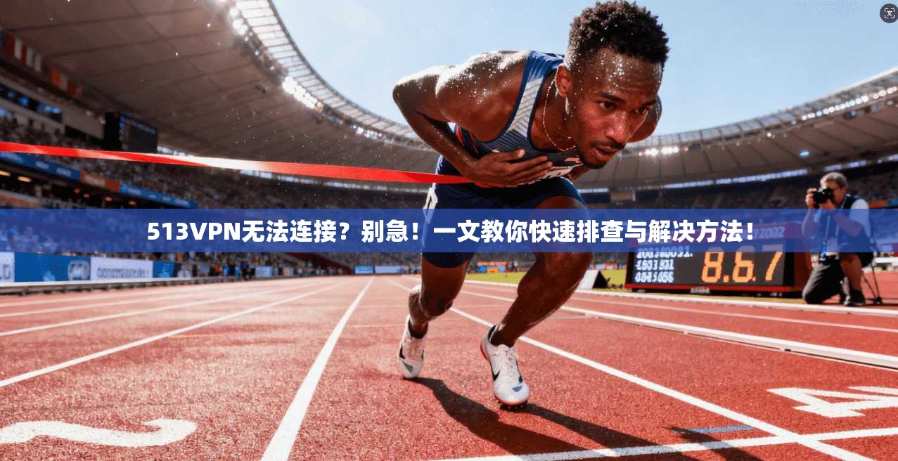 513VPN无法连接?别急!一文教你快速排查与解决方法!