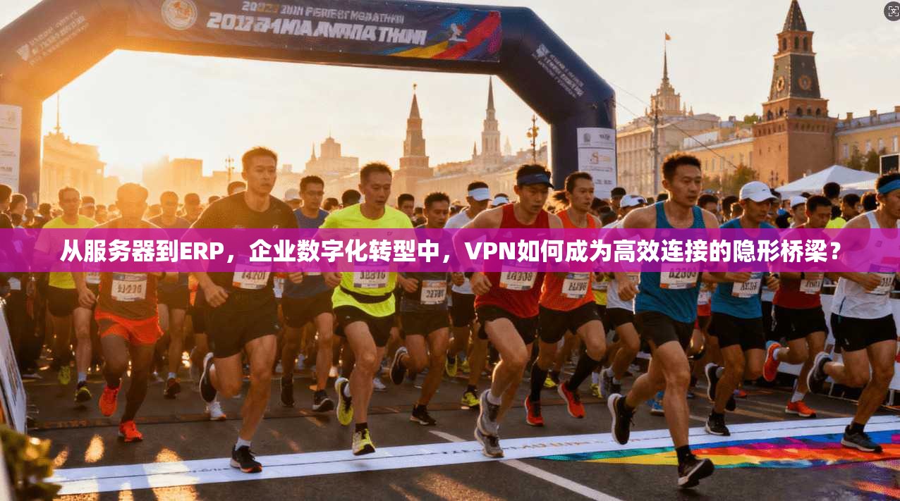 从服务器到ERP,企业数字化转型中,VPN如何成为高效连接的隐形桥梁?