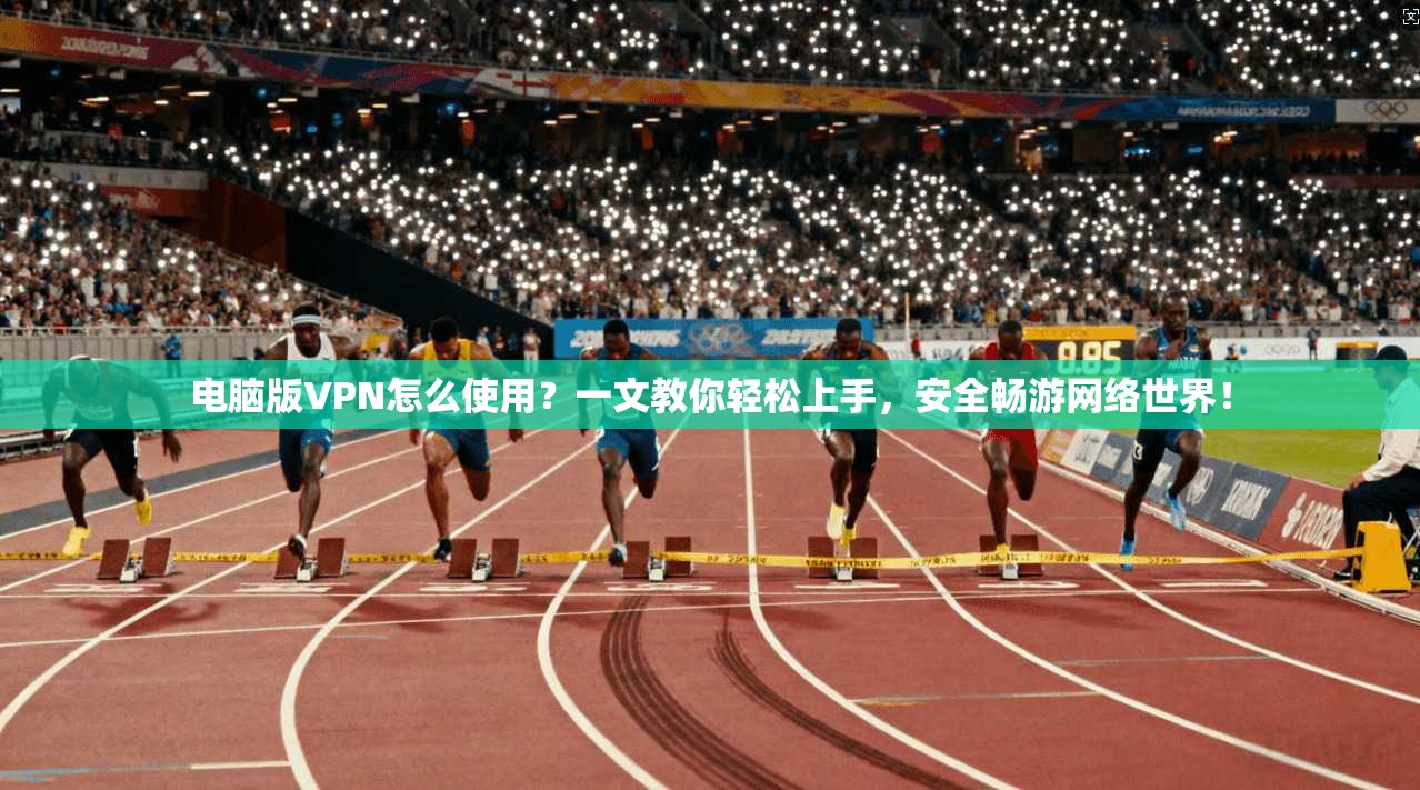电脑版VPN怎么使用?一文教你轻松上手,安全畅游网络世界!