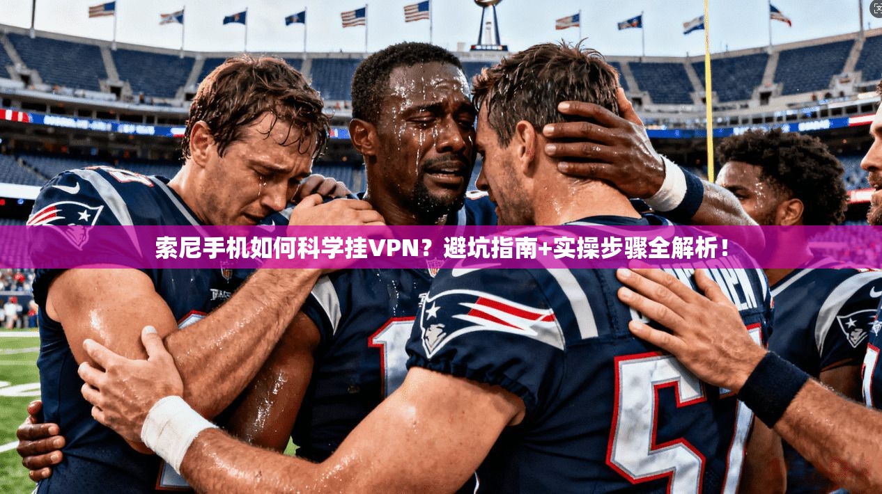 索尼手机如何科学挂VPN？避坑指南+实操步骤全解析！